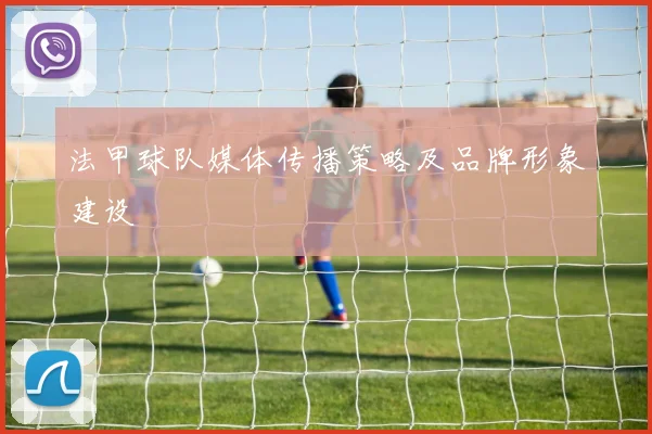 法甲球队媒体传播策略及品牌形象建设