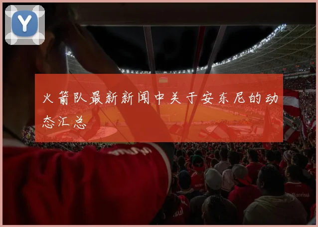 火箭队最新新闻中关于安东尼的动态汇总