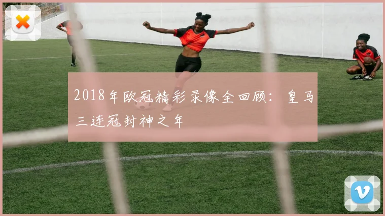 2018年欧冠精彩录像全回顾：皇马三连冠封神之年