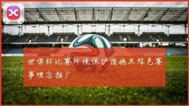 世俱杯比赛环境保护措施及绿色赛事理念推广