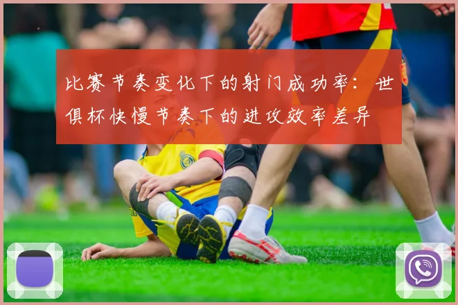 比赛节奏变化下的射门成功率：世俱杯快慢节奏下的进攻效率差异