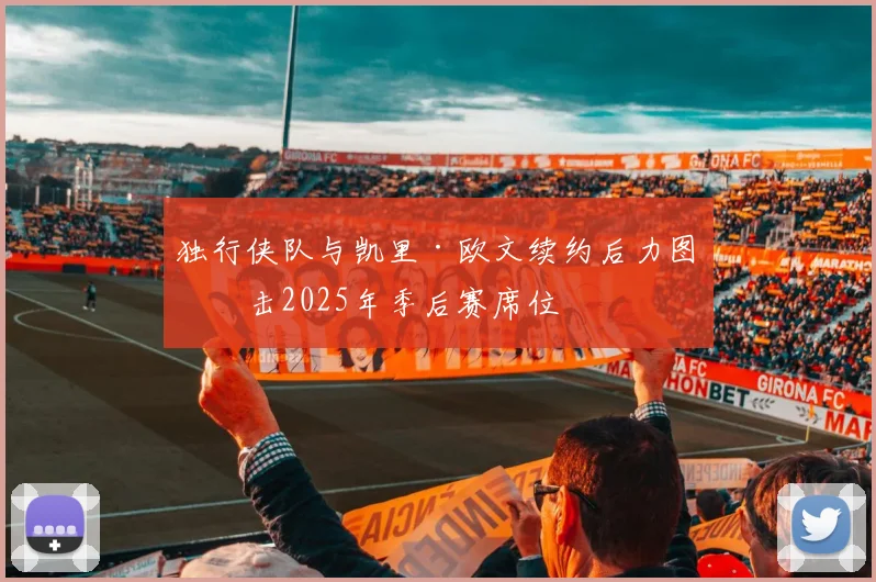 独行侠队与凯里·欧文续约后力图冲击2025年季后赛席位