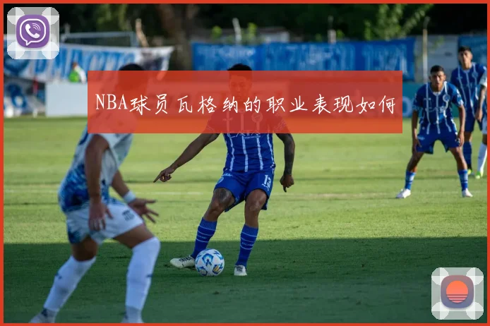 NBA球员瓦格纳的职业表现如何