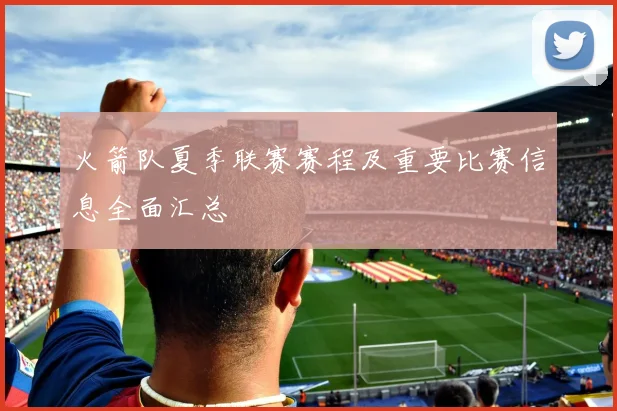 火箭队夏季联赛赛程及重要比赛信息全面汇总