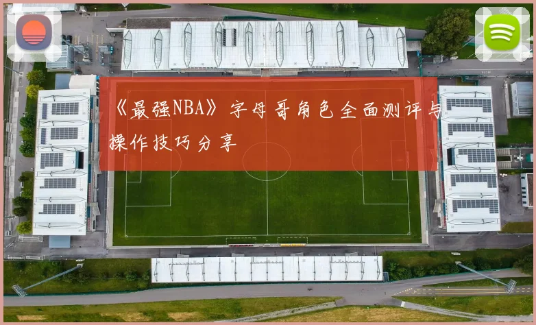 《最强NBA》字母哥角色全面测评与操作技巧分享