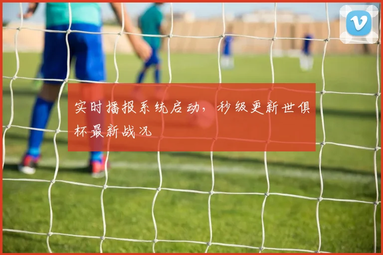 实时播报系统启动，秒级更新世俱杯最新战况
