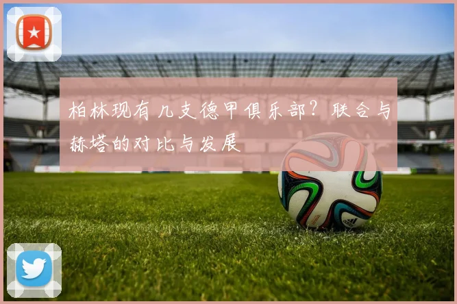 柏林现有几支德甲俱乐部？联合与赫塔的对比与发展