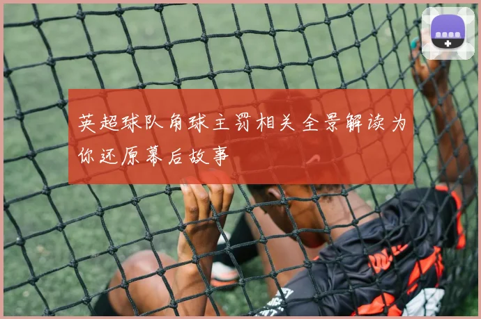 英超球队角球主罚相关全景解读为你还原幕后故事