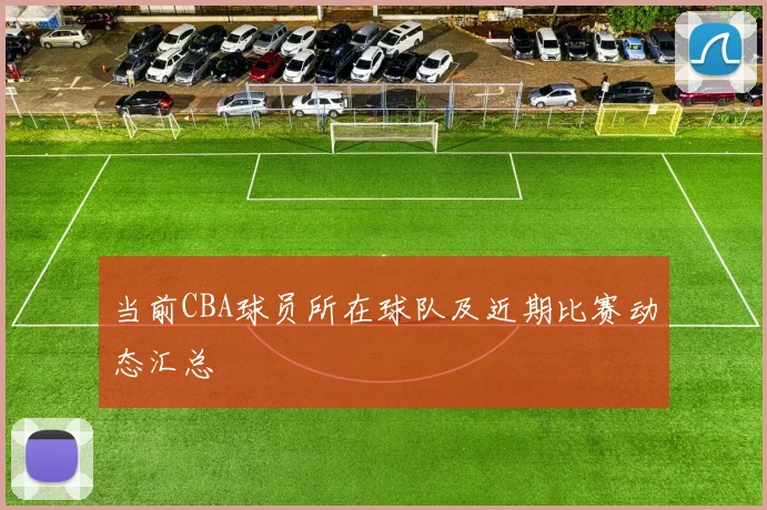 当前CBA球员所在球队及近期比赛动态汇总