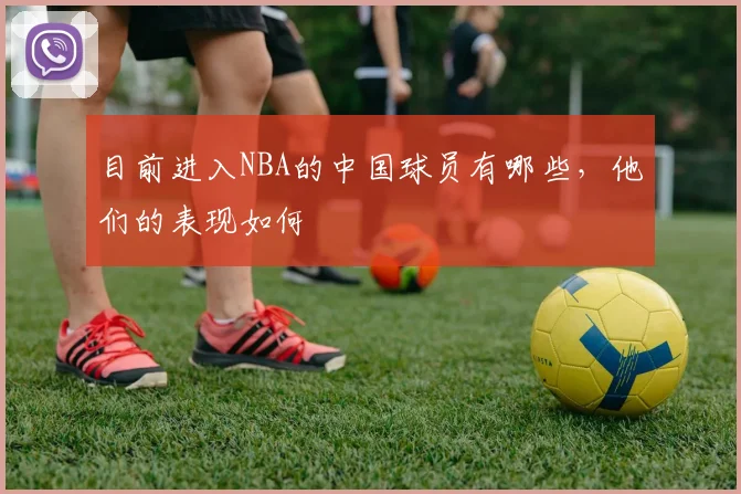 目前进入NBA的中国球员有哪些,他们的表现如何