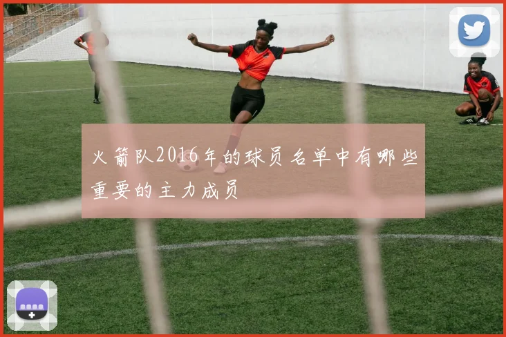 火箭队2016年的球员名单中有哪些重要的主力成员