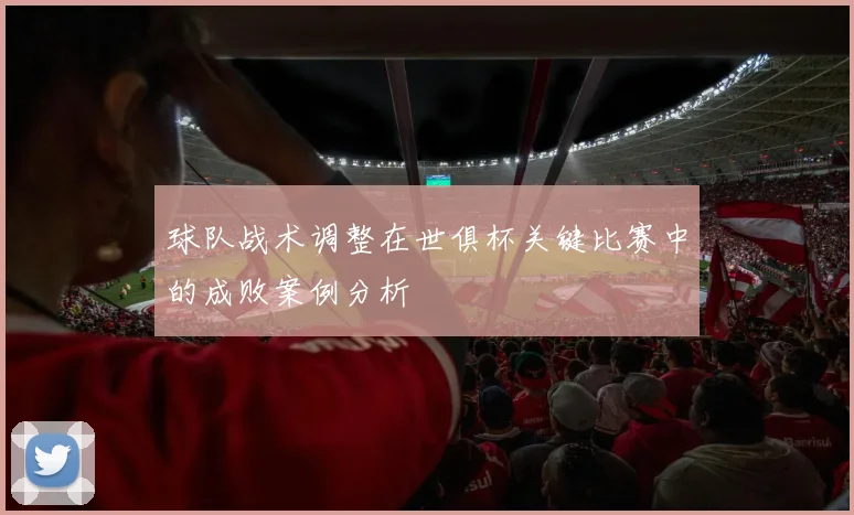 球队战术调整在世俱杯关键比赛中的成败案例分析