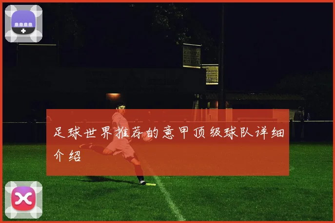足球世界推荐的意甲顶级球队详细介绍